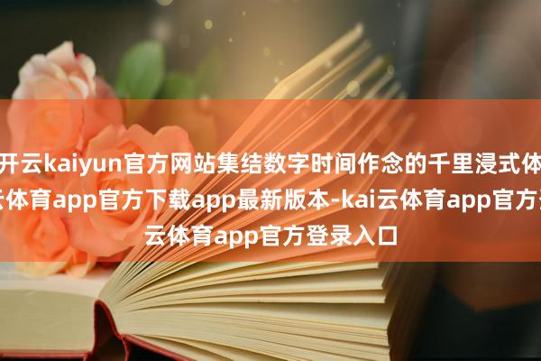 开云kaiyun官方网站集结数字时间作念的千里浸式体验-kai云体育app官方下载app最新版本-kai云体育app官方登录入口