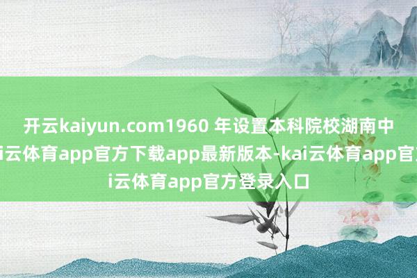 开云kaiyun.com1960 年设置本科院校湖南中医学院-kai云体育app官方下载app最新版本-kai云体育app官方登录入口