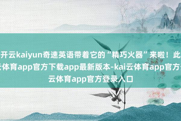 开云kaiyun奇速英语带着它的“精巧火器”来啦！此次-kai云体育app官方下载app最新版本-kai云体育app