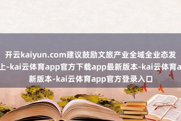 开云kaiyun.com建议鼓励文旅产业全域全业态发展；在优化环境上-kai云体育app官方下载app最新版本-ka