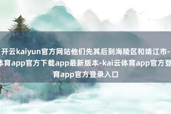 开云kaiyun官方网站他们先其后到海陵区和靖江市-kai云体育app官方下载app最新版本-kai云体育app官方
