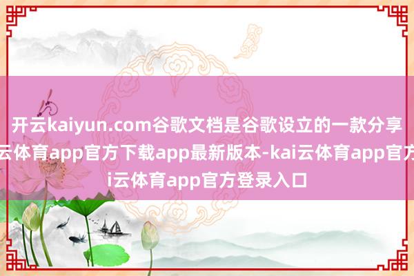 开云kaiyun.com谷歌文档是谷歌设立的一款分享软件-kai云体育app官方下载app最新版本-kai云体育app官方登录入口