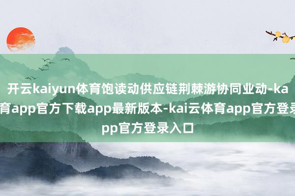 开云kaiyun体育饱读动供应链荆棘游协同业动-kai云体育app官方下载app最新版本-kai云体育app官方登录
