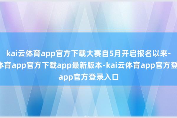 kai云体育app官方下载　　大赛自5月开启报名以来-kai云体育app官方下载app最新版本-kai云体育app官方登录入口