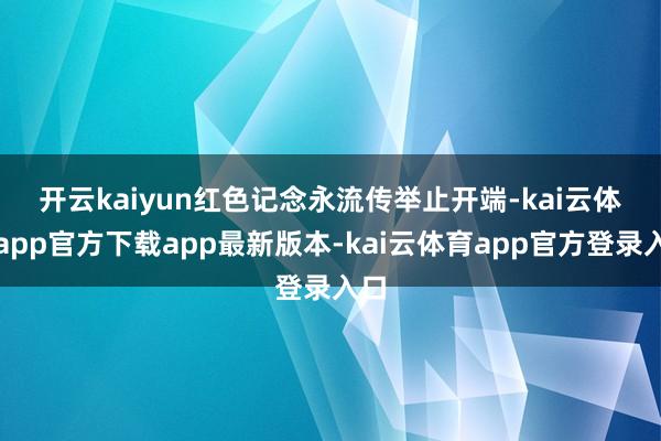 开云kaiyun红色记念永流传　　举止开端-kai云体育app官方下载app最新版本-kai云体育app官方登录入口