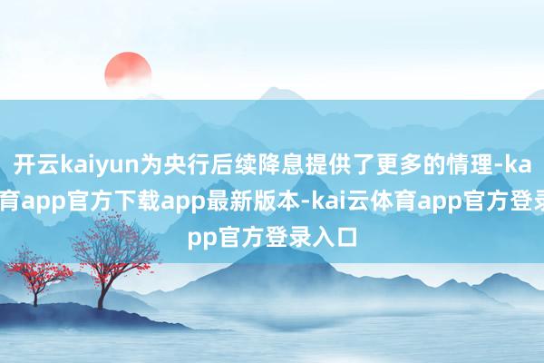开云kaiyun为央行后续降息提供了更多的情理-kai云体育app官方下载app最新版本-kai云体育app官方登录入口