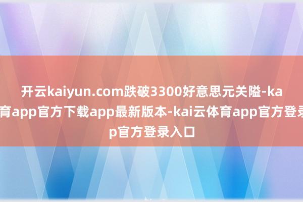 开云kaiyun.com跌破3300好意思元关隘-kai云体育app官方下载app最新版本-kai云体育app官方登录入口