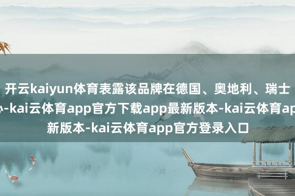 开云kaiyun体育表露该品牌在德国、奥地利、瑞士市集拓展的决心-kai云体育app官方下载app最新版本-kai云体育app官方登录入口