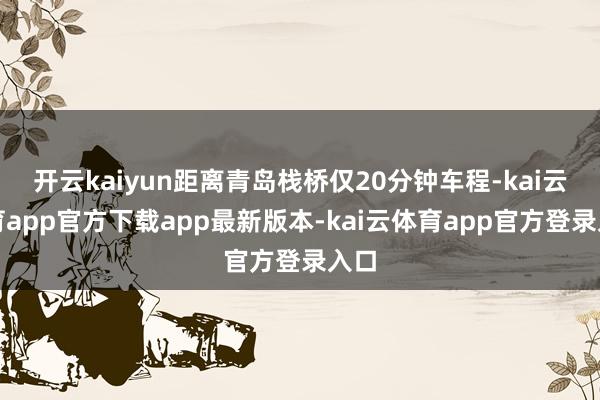 开云kaiyun距离青岛栈桥仅20分钟车程-kai云体育app官方下载app最新版本-kai云体育app官方登录入口