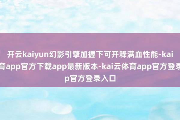 开云kaiyun幻影引擎加握下可开释满血性能-kai云体育app官方下载app最新版本-kai云体育app官方登录入口