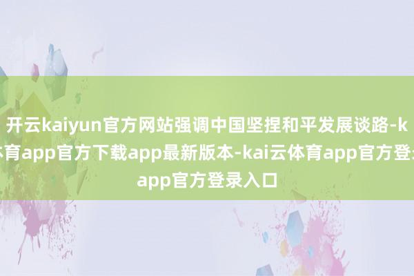 开云kaiyun官方网站强调中国坚捏和平发展谈路-kai云体育app官方下载app最新版本-kai云体育app官方登录入口