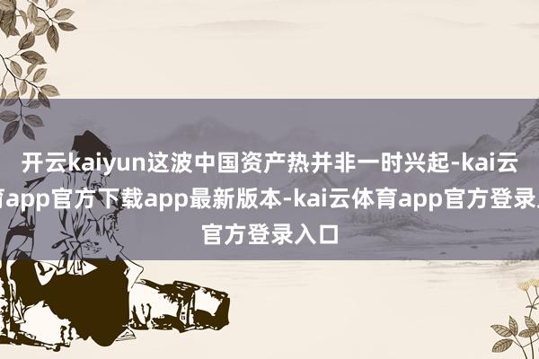 开云kaiyun这波中国资产热并非一时兴起-kai云体育app官方下载app最新版本-kai云体育app官方登录入口