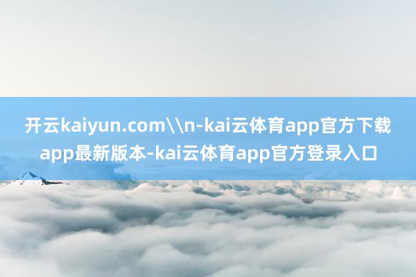 开云kaiyun.com\n-kai云体育app官方下载app最新版本-kai云体育app官方登录入口