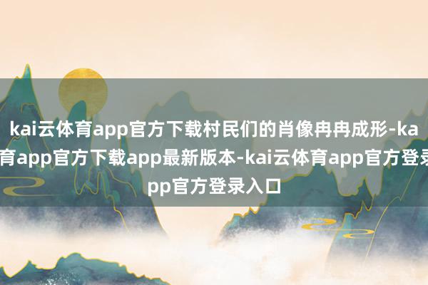 kai云体育app官方下载村民们的肖像冉冉成形-kai云体育app官方下载app最新版本-kai云体育app官方登录入口