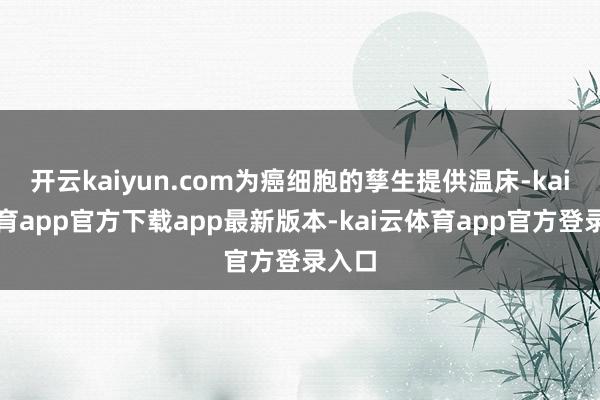 开云kaiyun.com为癌细胞的孳生提供温床-kai云体育app官方下载app最新版本-kai云体育app官方登录