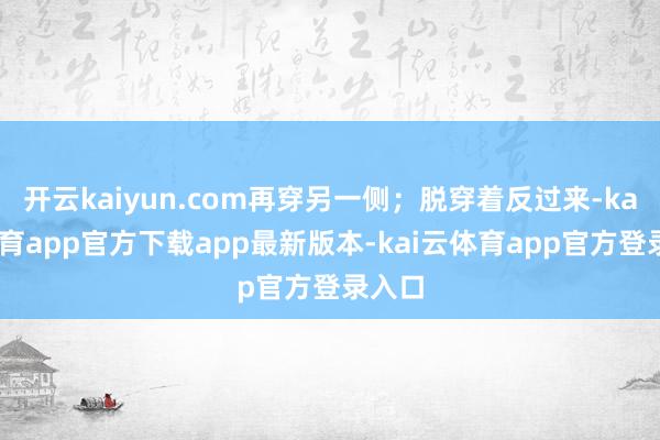 开云kaiyun.com再穿另一侧；脱穿着反过来-kai云体育app官方下载app最新版本-kai云体育app官方登录入口