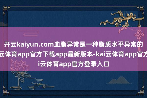 开云kaiyun.com血脂异常是一种脂质水平异常的现象-kai云体育app官方下载app最新版本-kai云体育app官方登录入口