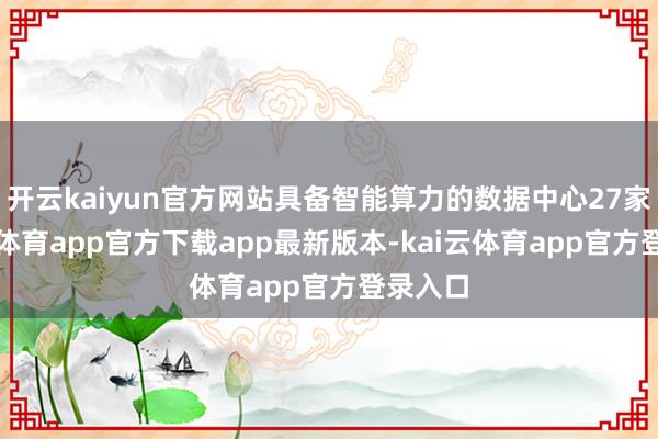 开云kaiyun官方网站具备智能算力的数据中心27家-kai云体育app官方下载app最新版本-kai云体育app官方登录入口