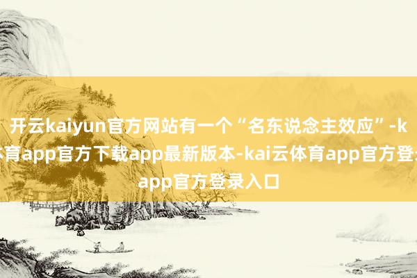 开云kaiyun官方网站有一个“名东说念主效应”-kai云体育app官方下载app最新版本-kai云体育app官方登录入口