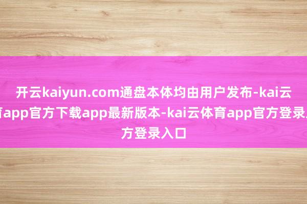 开云kaiyun.com通盘本体均由用户发布-kai云体育app官方下载app最新版本-kai云体育app官方登录入口