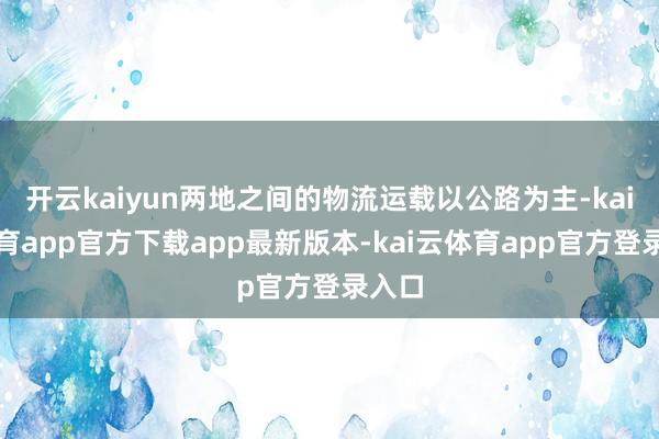 开云kaiyun两地之间的物流运载以公路为主-kai云体育app官方下载app最新版本-kai云体育app官方登录入口