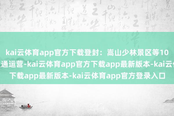 kai云体育app官方下载登封:嵩山少林景区等10家A级旅游景区复原灵通运营-kai云体育app官方下载app最新版本-kai云体育app官方登录入口