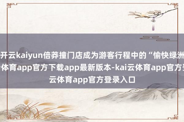 开云kaiyun倍莽撞门店成为游客行程中的“愉快绿洲”-kai云体育app官方下载app最新版本-kai云体育app官方登录入口