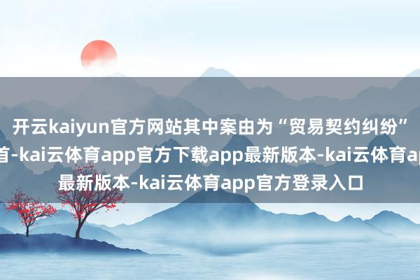 开云kaiyun官方网站其中案由为“贸易契约纠纷”的公告以3则居首-kai云体育app官方下载app最新版本-kai云体育app官方登录入口