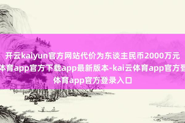 开云kaiyun官方网站代价为东谈主民币2000万元-kai云体育app官方下载app最新版本-kai云体育app官方登录入口