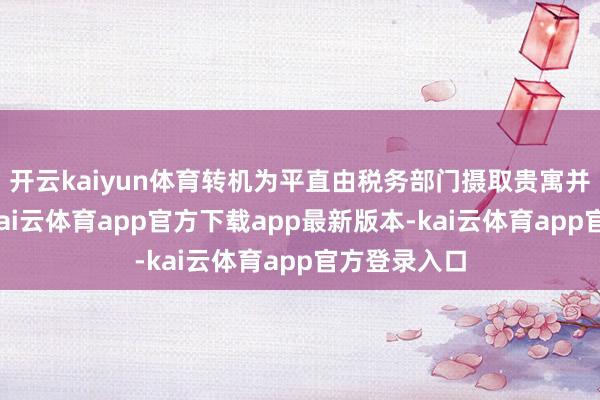 开云kaiyun体育转机为平直由税务部门摄取贵寓并开展审核-kai云体育app官方下载app最新版本-kai云体育app官方登录入口