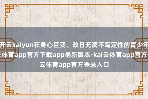 开云kaiyun在身心巨变、改日充满不笃定性的青少年期-kai云体育app官方下载app最新版本-kai云体育app官方登录入口