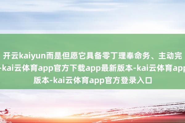 开云kaiyun而是但愿它具备零丁理奉命务、主动完成责任的才智-kai云体育app官方下载app最新版本-kai云体育app官方登录入口