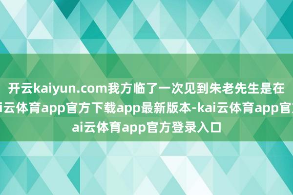 开云kaiyun.com我方临了一次见到朱老先生是在两年前-kai云体育app官方下载app最新版本-kai云体育app官方登录入口