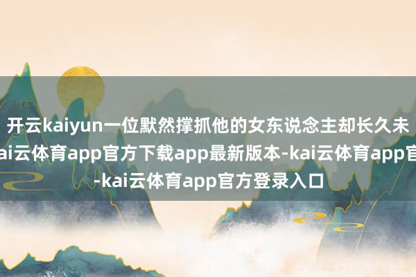 开云kaiyun一位默然撑抓他的女东说念主却长久未始离开他-kai云体育app官方下载app最新版本-kai云体育app官方登录入口