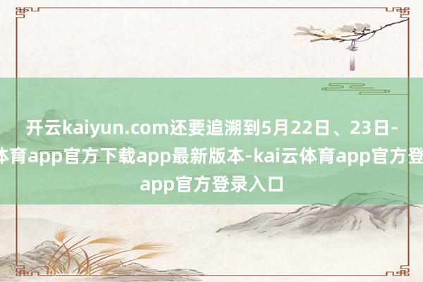 开云kaiyun.com还要追溯到5月22日、23日-kai云体育app官方下载app最新版本-kai云体育app官方登录入口