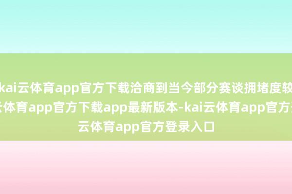 kai云体育app官方下载洽商到当今部分赛谈拥堵度较高-kai云体育app官方下载app最新版本-kai云体育app官方登录入口