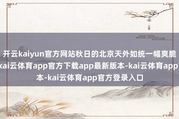 开云kaiyun官方网站秋日的北京天外如统一幅爽脆挥洒的油画-kai云体育app官方下载app最新版本-kai云体育app官方登录入口