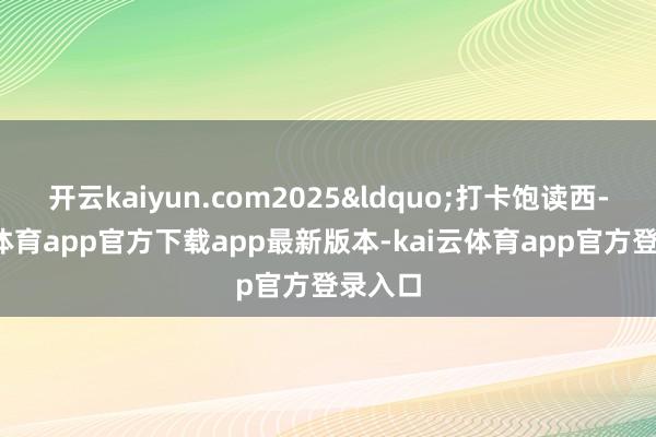 开云kaiyun.com2025&ldquo;打卡饱读西-kai云体育app官方下载app最新版本-kai云体育app官方登录入口