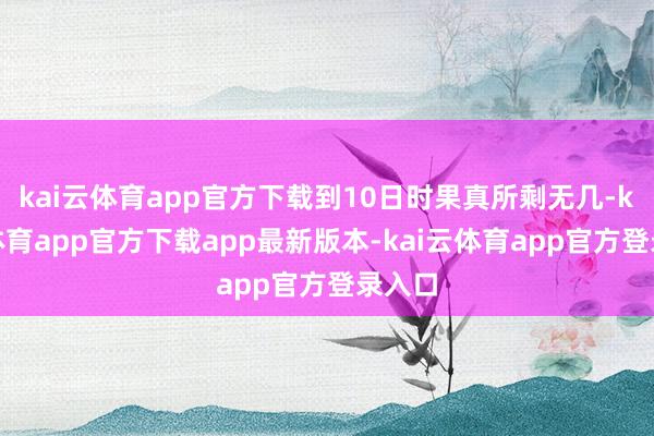 kai云体育app官方下载到10日时果真所剩无几-kai云体育app官方下载app最新版本-kai云体育app官方登录入口