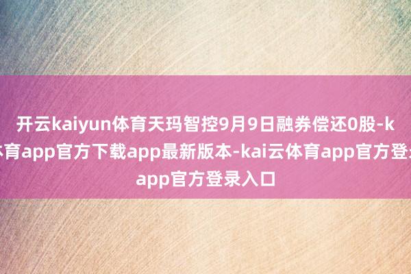 开云kaiyun体育天玛智控9月9日融券偿还0股-kai云体育app官方下载app最新版本-kai云体育app官方登录入口
