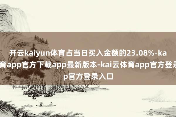 开云kaiyun体育占当日买入金额的23.08%-kai云体育app官方下载app最新版本-kai云体育app官方登录入口