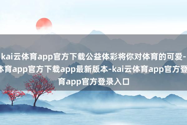 kai云体育app官方下载公益体彩将你对体育的可爱-kai云体育app官方下载app最新版本-kai云体育app官方登录入口