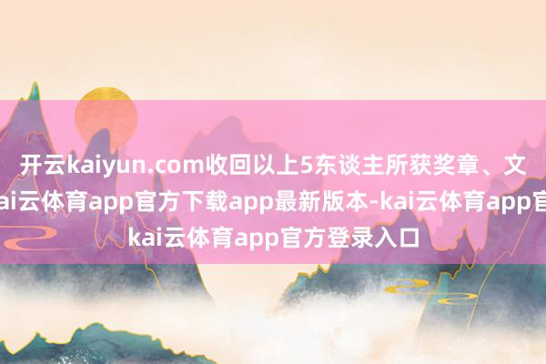 开云kaiyun.com收回以上5东谈主所获奖章、文凭、奖金-kai云体育app官方下载app最新版本-kai云体育