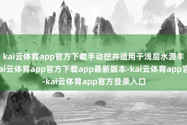 kai云体育app官方下载手动挖井适用于浅层水源丰富的区域-kai云体育app官方下载app最新版本-kai云体育app官方登录入口