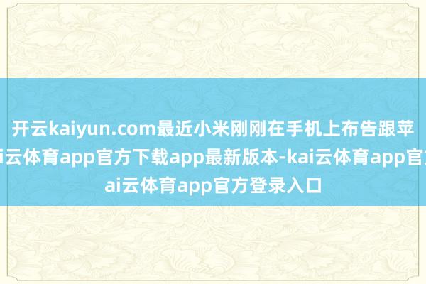 开云kaiyun.com最近小米刚刚在手机上布告跟苹果对标-kai云体育app官方下载app最新版本-kai云体育app官方登录入口
