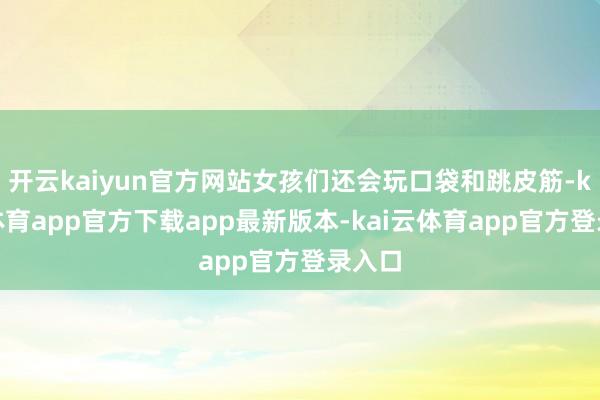 开云kaiyun官方网站女孩们还会玩口袋和跳皮筋-kai云体育app官方下载app最新版本-kai云体育app官方登录入口