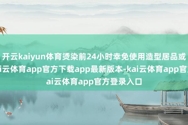 开云kaiyun体育烫染前24小时幸免使用造型居品或护发油-kai云体育app官方下载app最新版本-kai云体育a