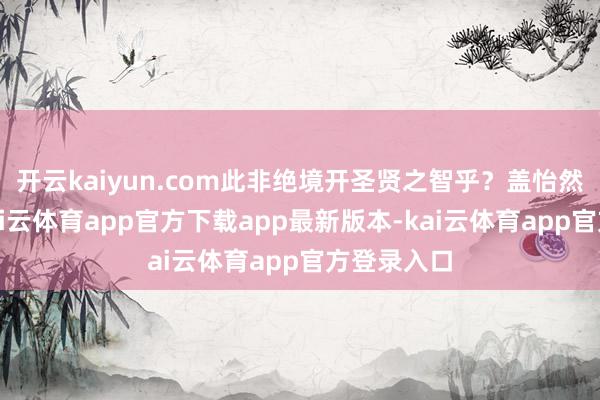 开云kaiyun.com此非绝境开圣贤之智乎？盖怡然如温水-kai云体育app官方下载app最新版本-kai云体育app官方登录入口