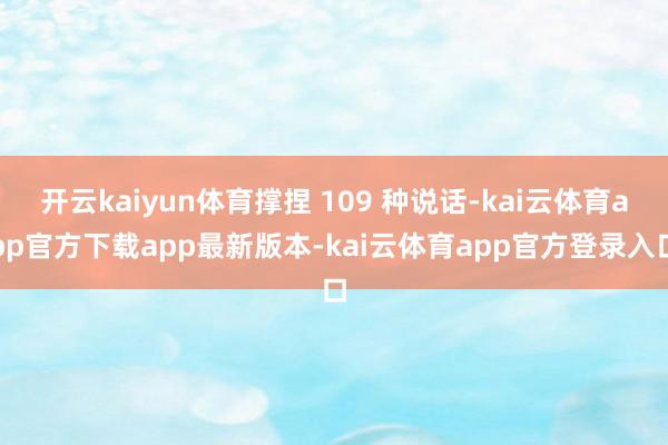 开云kaiyun体育撑捏 109 种说话-kai云体育app官方下载app最新版本-kai云体育app官方登录入口