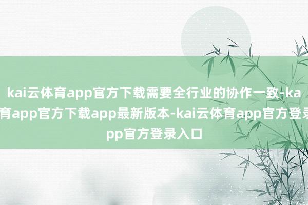 kai云体育app官方下载需要全行业的协作一致-kai云体育app官方下载app最新版本-kai云体育app官方登录入口